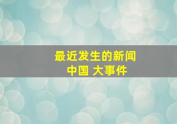 最近发生的新闻 中国 大事件